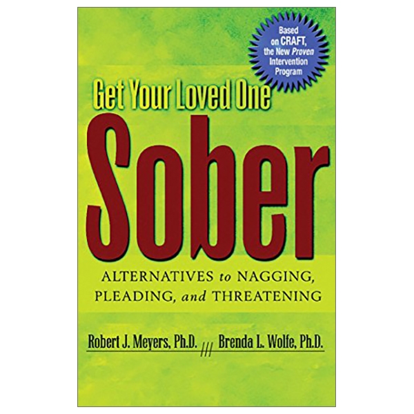 get your loved one sober: alternatives to nagging, pleading, and threatening