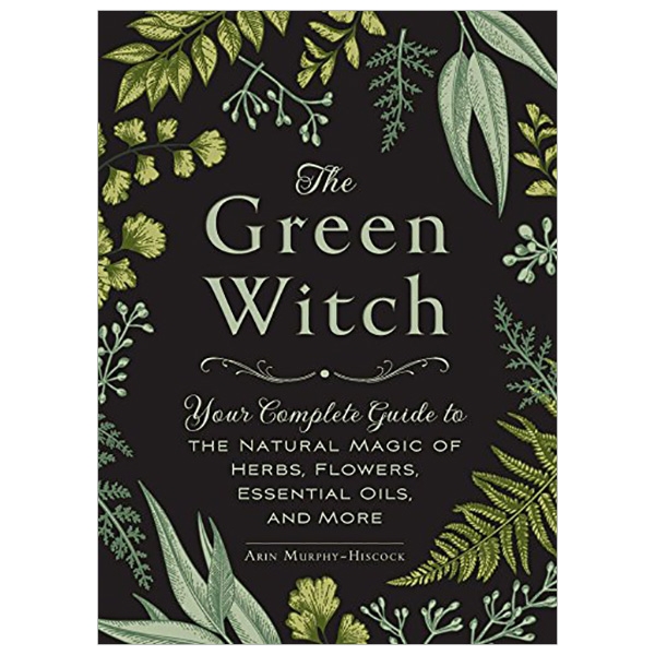 the green witch: your complete guide to the natural magic of herbs, flowers, essential oils, and more